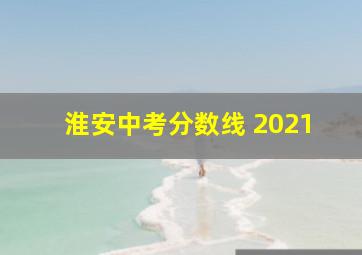 淮安中考分数线 2021